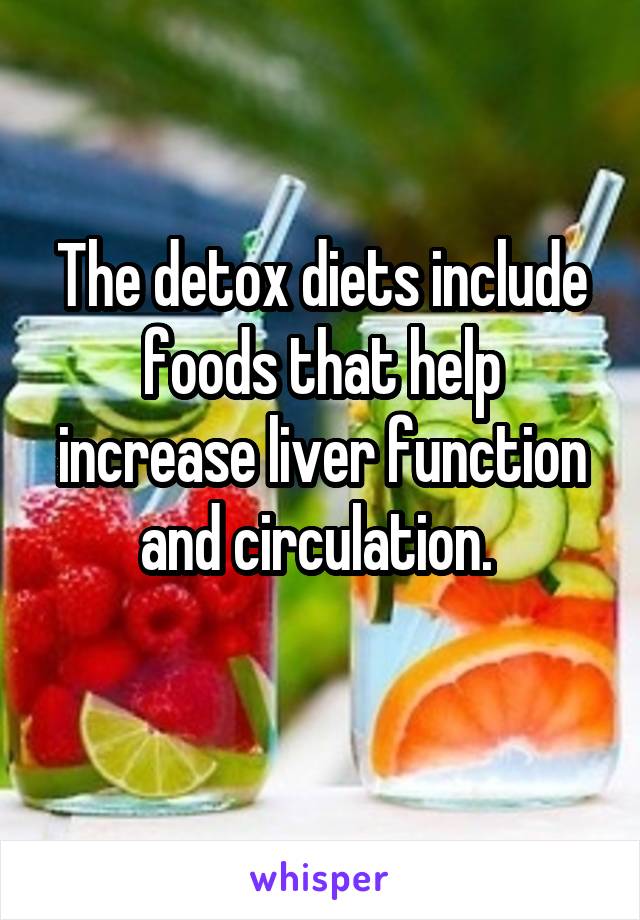 The detox diets include foods that help increase liver function and circulation. 
