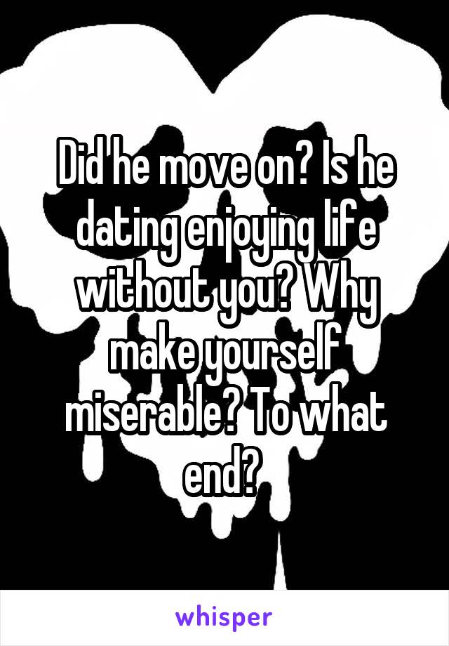 Did he move on? Is he dating enjoying life without you? Why make yourself miserable? To what end? 