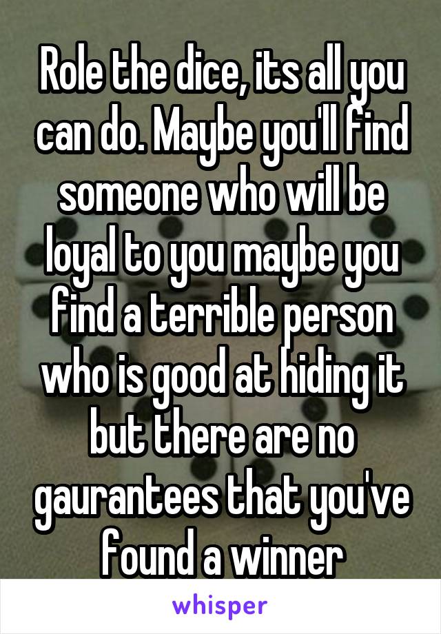 Role the dice, its all you can do. Maybe you'll find someone who will be loyal to you maybe you find a terrible person who is good at hiding it but there are no gaurantees that you've found a winner