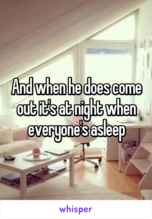 And when he does come out it's at night when everyone's asleep