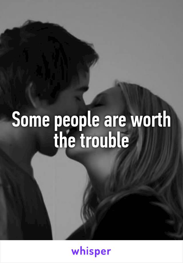 Some people are worth the trouble