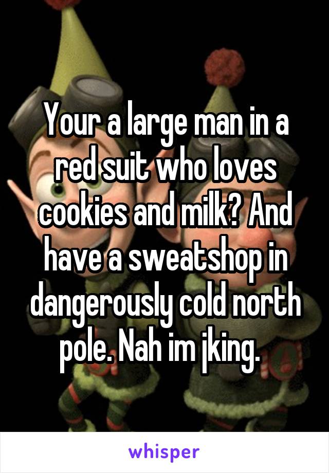 Your a large man in a red suit who loves cookies and milk? And have a sweatshop in dangerously cold north pole. Nah im jking.  