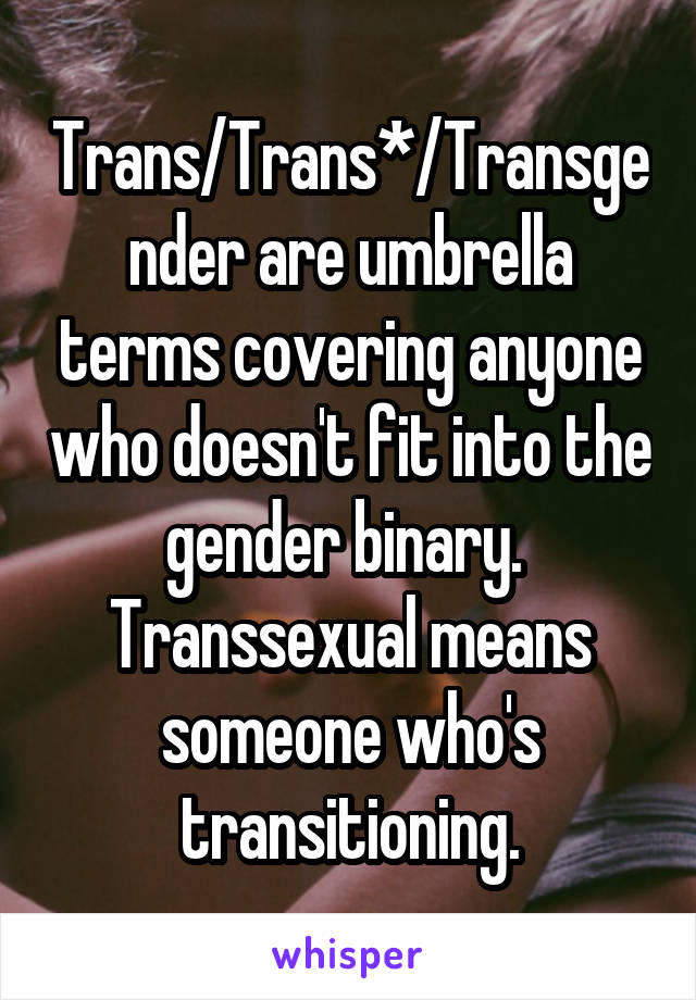 Trans/Trans*/Transgender are umbrella terms covering anyone who doesn't fit into the gender binary.  Transsexual means someone who's transitioning.