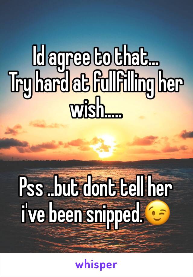 Id agree to that...
Try hard at fullfilling her wish.....


Pss ..but dont tell her i've been snipped.😉