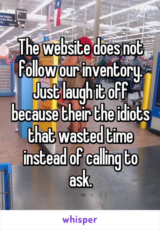 The website does not follow our inventory. Just laugh it off because their the idiots that wasted time instead of calling to ask.