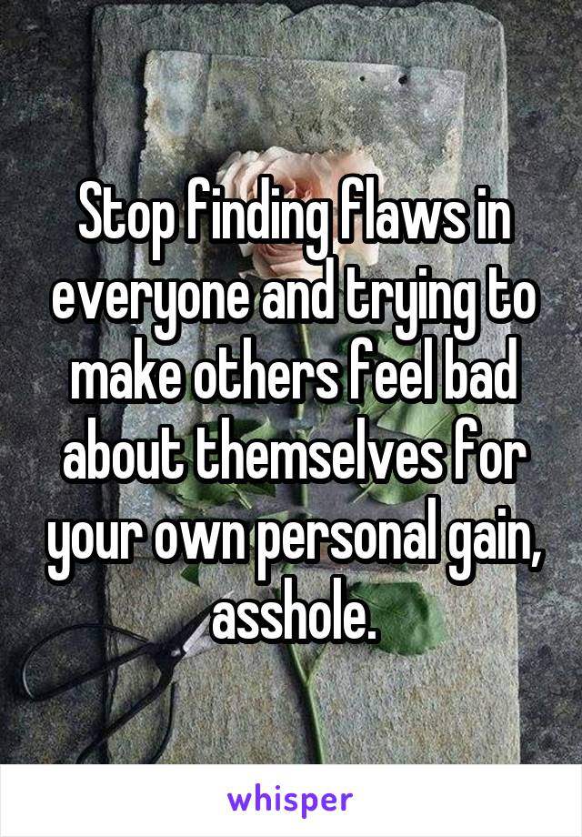 Stop finding flaws in everyone and trying to make others feel bad about themselves for your own personal gain, asshole.