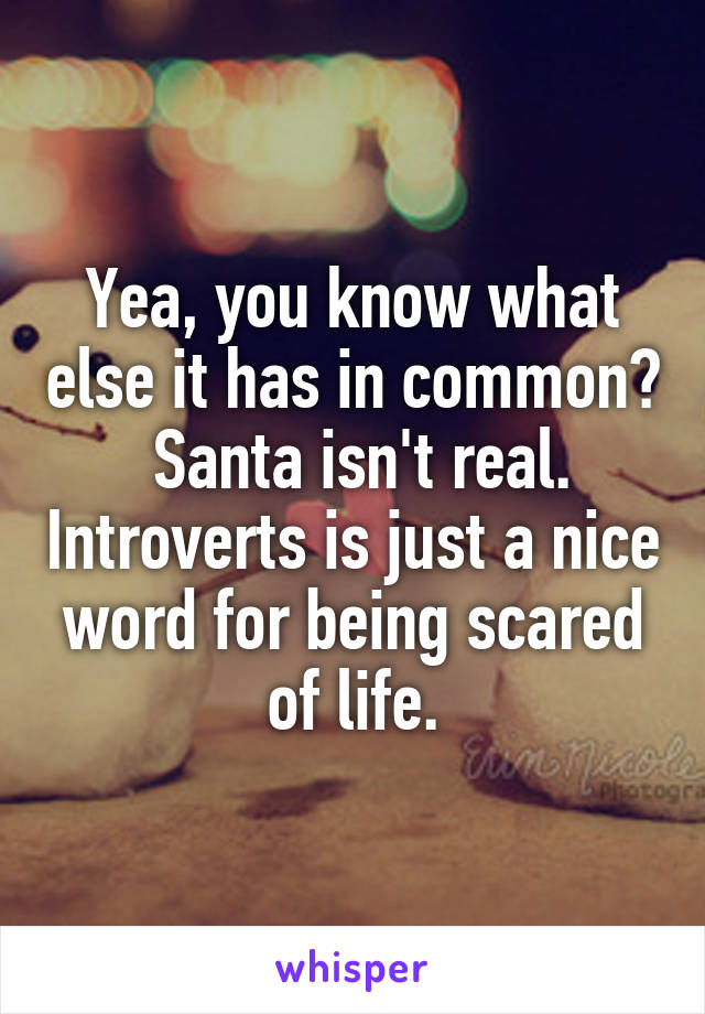 Yea, you know what else it has in common?  Santa isn't real. Introverts is just a nice word for being scared of life.