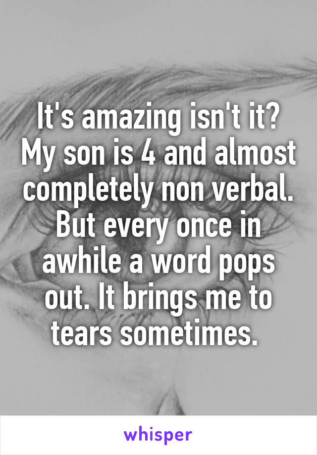 It's amazing isn't it? My son is 4 and almost completely non verbal. But every once in awhile a word pops out. It brings me to tears sometimes. 
