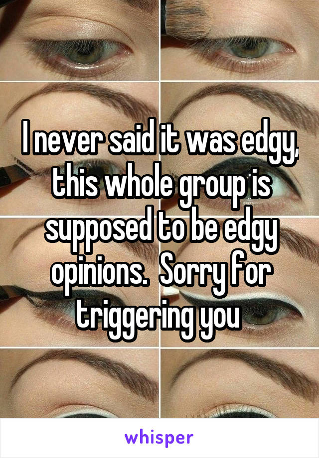 I never said it was edgy, this whole group is supposed to be edgy opinions.  Sorry for triggering you 