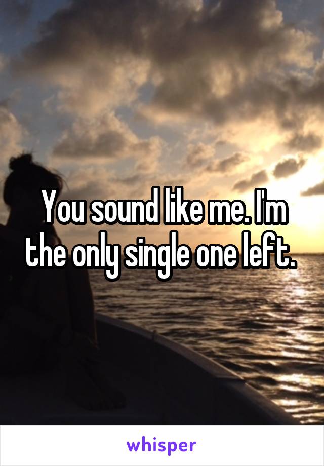 You sound like me. I'm the only single one left. 