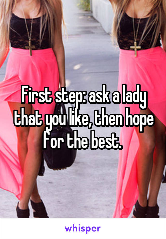 First step: ask a lady that you like, then hope for the best. 