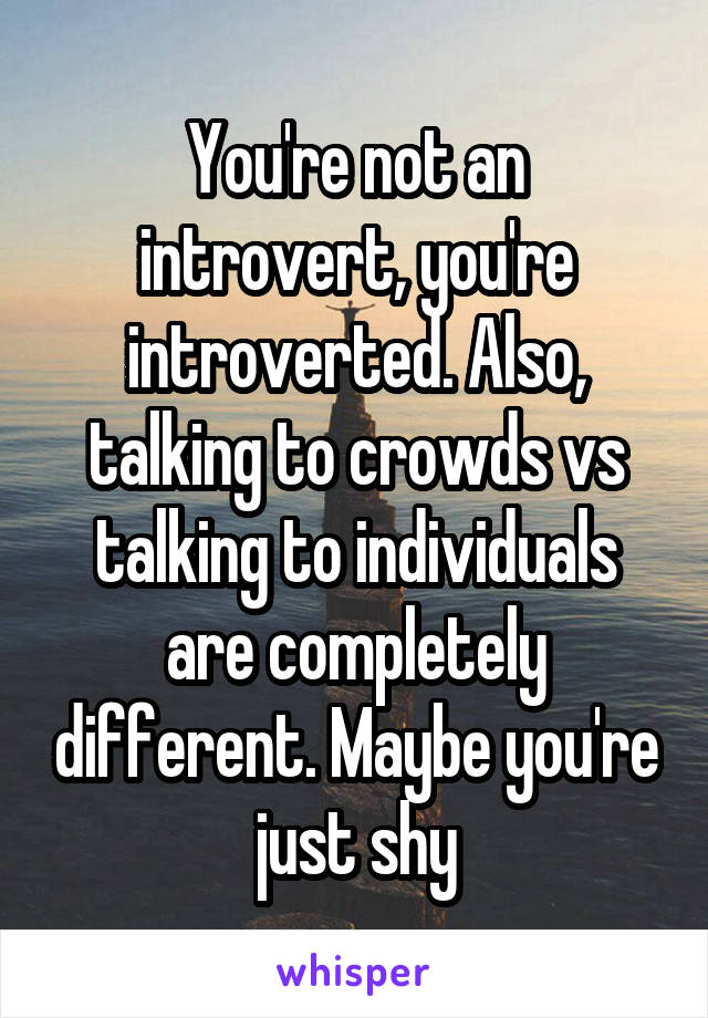 You're not an introvert, you're introverted. Also, talking to crowds vs talking to individuals are completely different. Maybe you're just shy