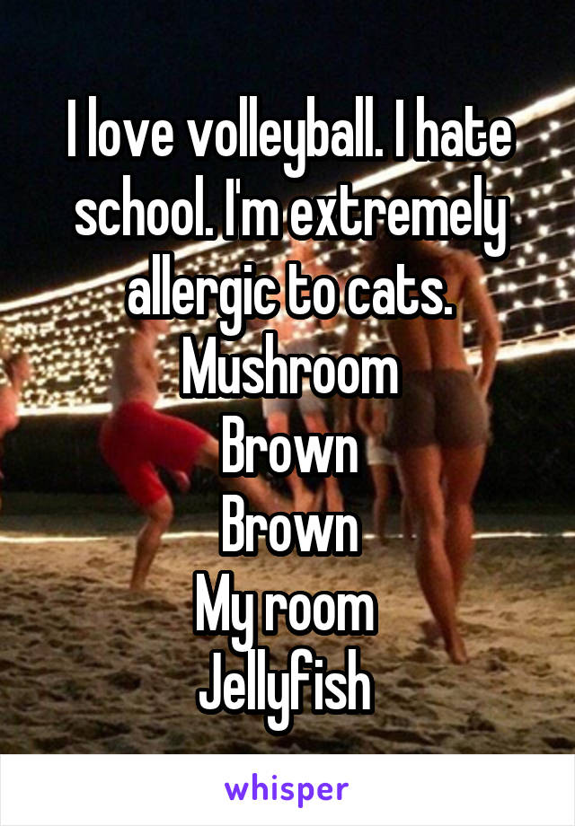 I love volleyball. I hate school. I'm extremely allergic to cats.
Mushroom
Brown
Brown
My room 
Jellyfish 