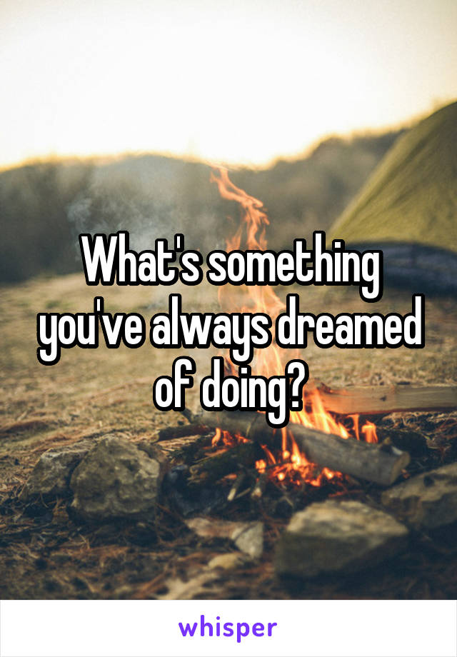 What's something you've always dreamed of doing?