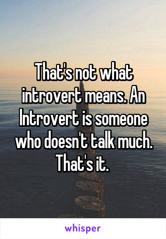 That's not what introvert means. An Introvert is someone who doesn't talk much. That's it. 