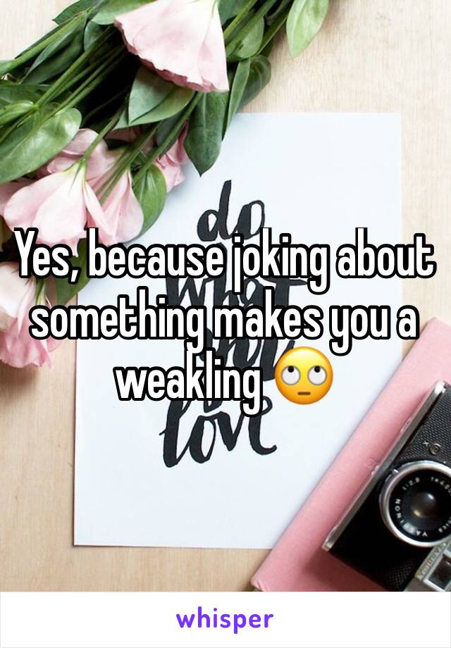 Yes, because joking about something makes you a weakling 🙄