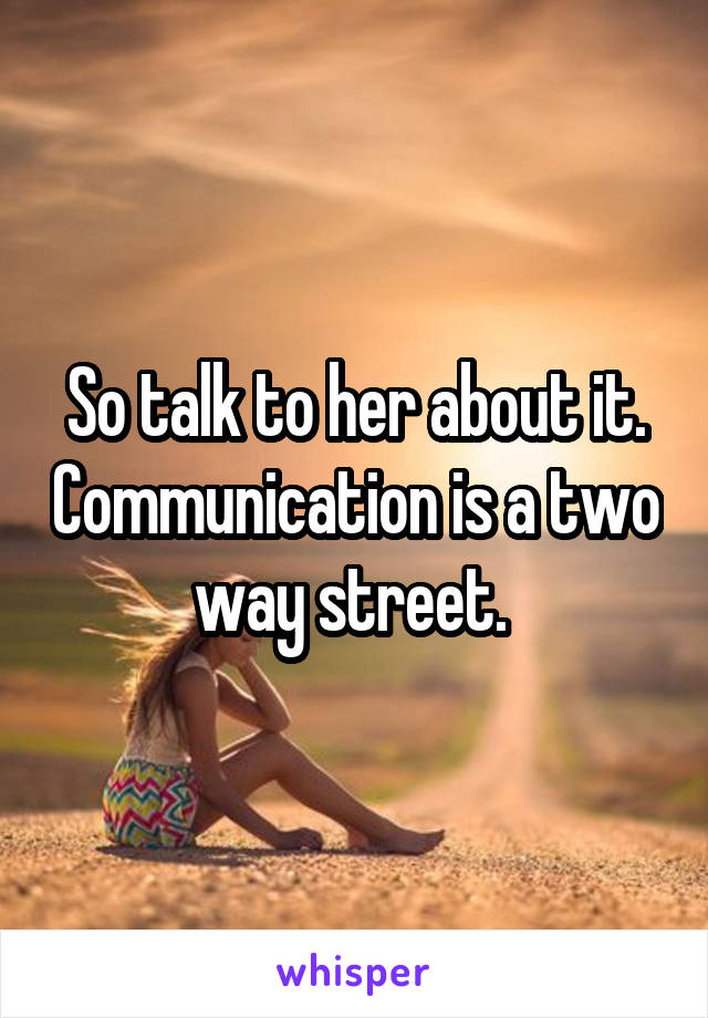 So talk to her about it. Communication is a two way street. 