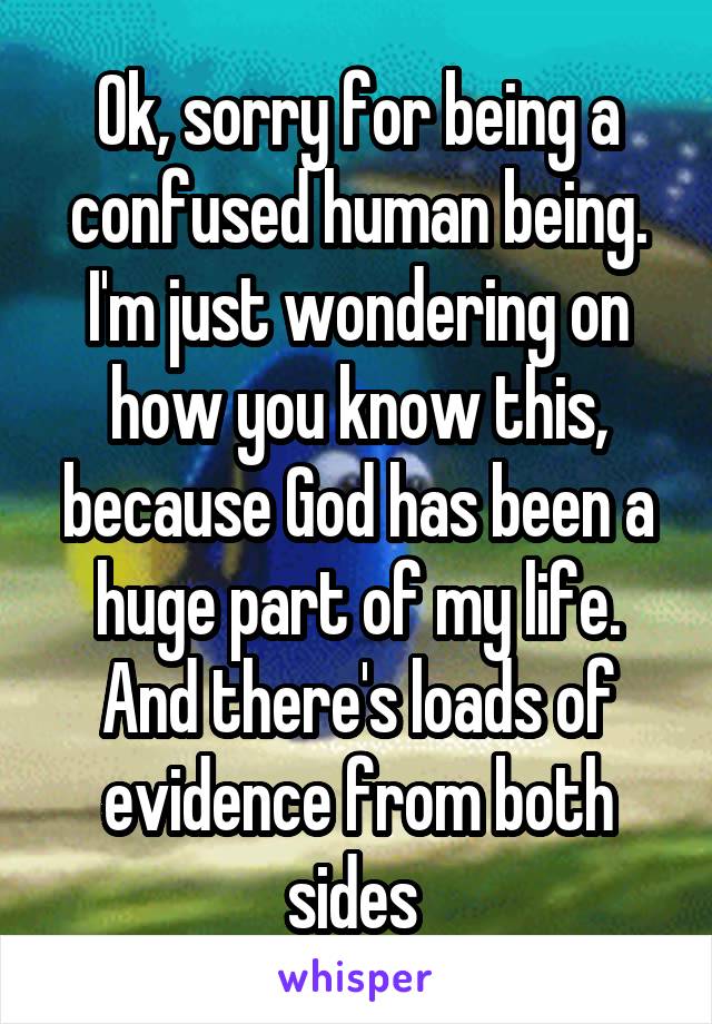 Ok, sorry for being a confused human being. I'm just wondering on how you know this, because God has been a huge part of my life. And there's loads of evidence from both sides 