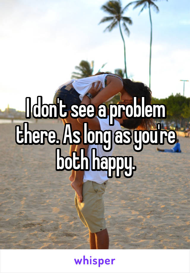 I don't see a problem there. As long as you're both happy.