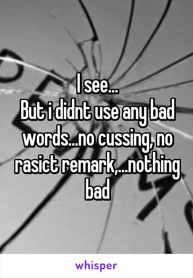 I see...
But i didnt use any bad words...no cussing, no rasict remark,...nothing bad