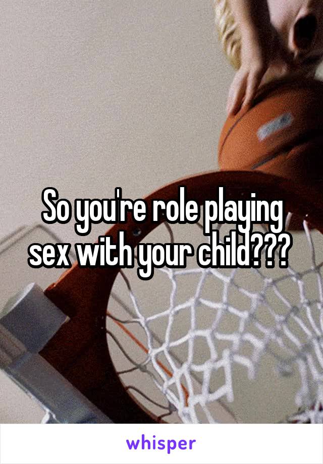 So you're role playing sex with your child??? 