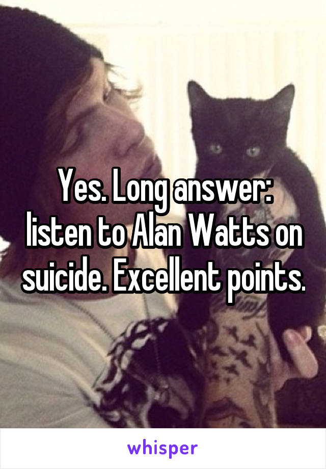 Yes. Long answer: listen to Alan Watts on suicide. Excellent points.