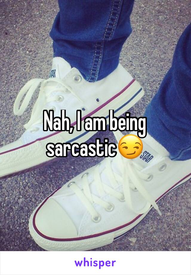 Nah, I am being sarcastic😏