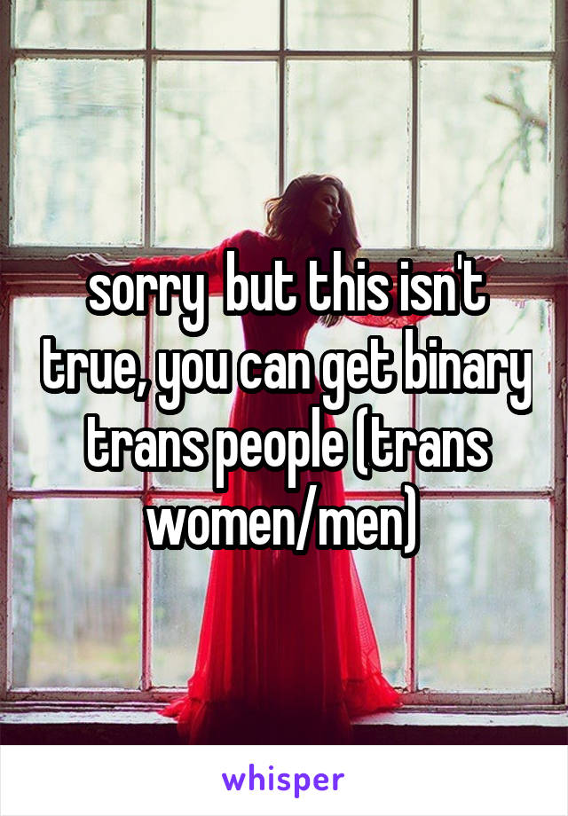 sorry  but this isn't true, you can get binary trans people (trans women/men) 