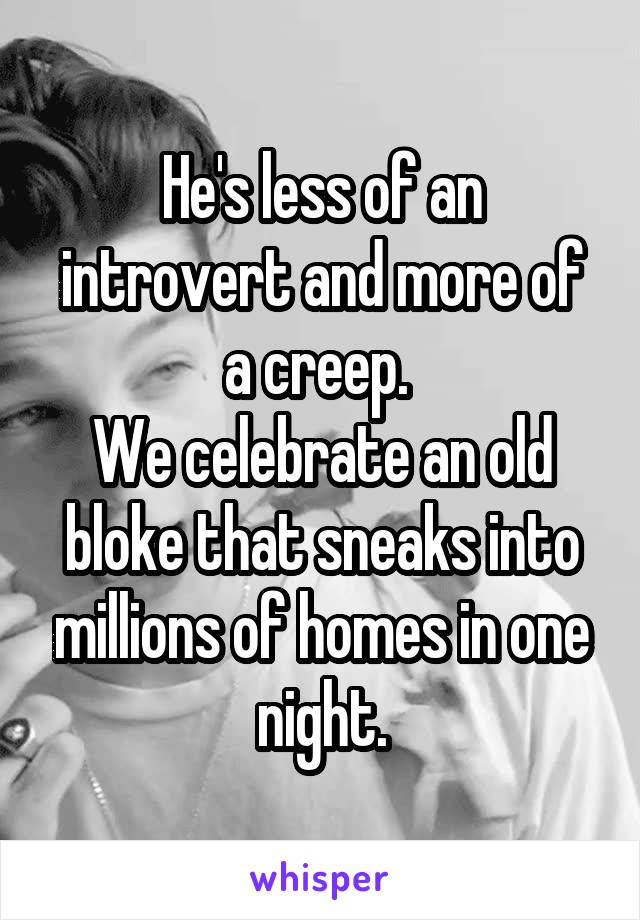 He's less of an introvert and more of a creep. 
We celebrate an old bloke that sneaks into millions of homes in one night.