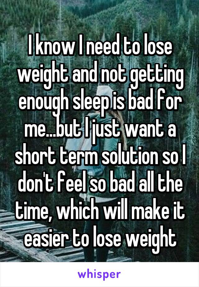I know I need to lose weight and not getting enough sleep is bad for me...but I just want a short term solution so I don't feel so bad all the time, which will make it easier to lose weight