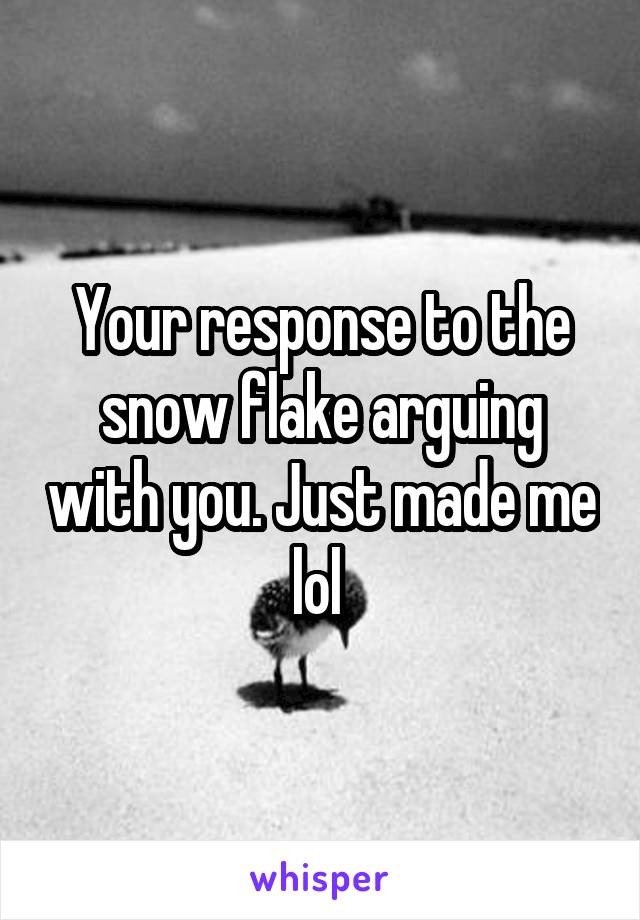 Your response to the snow flake arguing with you. Just made me lol 