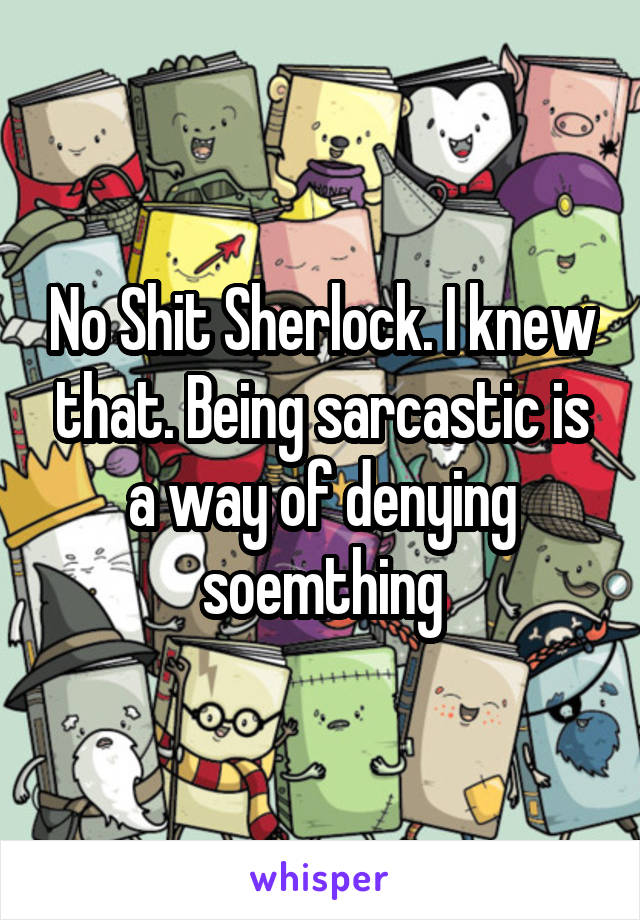 No Shit Sherlock. I knew that. Being sarcastic is a way of denying soemthing