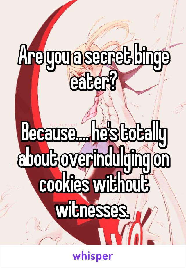 Are you a secret binge eater?

Because.... he's totally about overindulging on cookies without witnesses. 