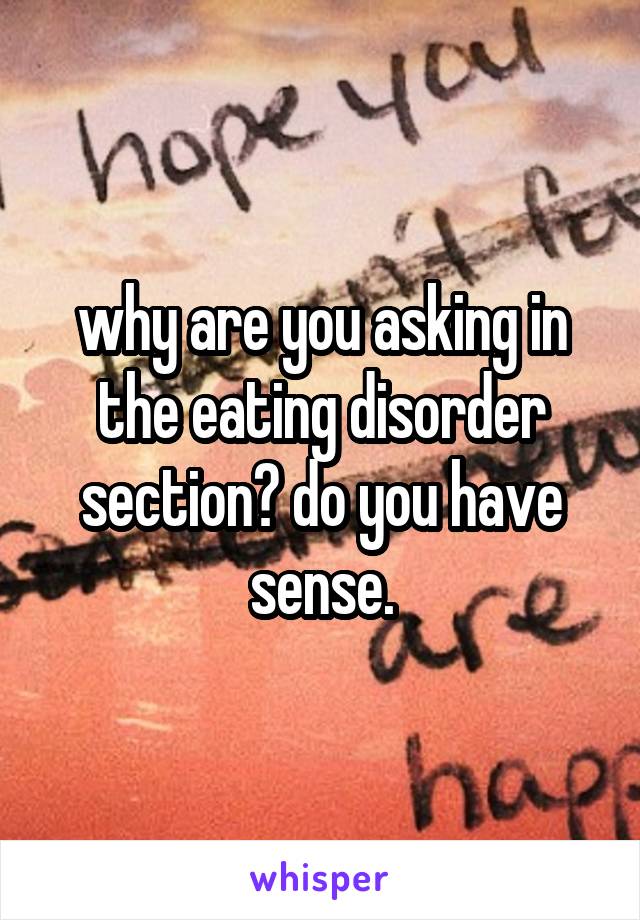 why are you asking in the eating disorder section? do you have sense.