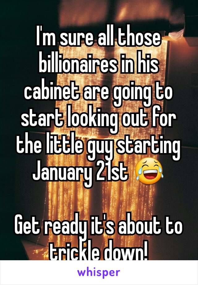 I'm sure all those billionaires in his cabinet are going to start looking out for the little guy starting January 21st 😂

Get ready it's about to trickle down!