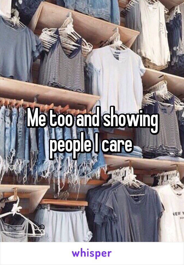 Me too and showing people I care 