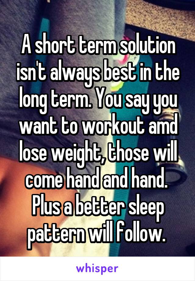 A short term solution isn't always best in the long term. You say you want to workout amd lose weight, those will come hand and hand.  Plus a better sleep pattern will follow. 