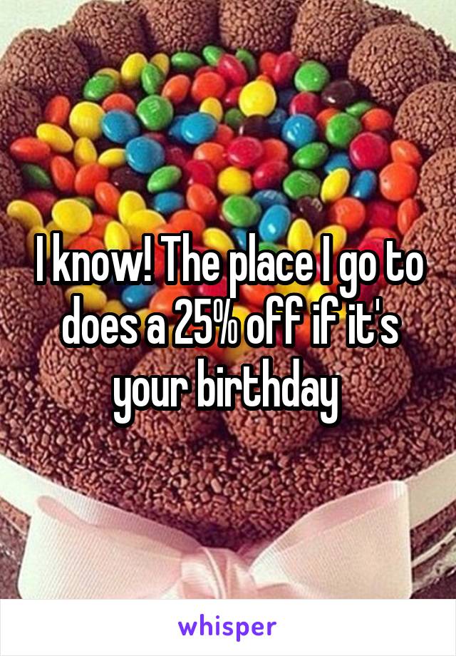 I know! The place I go to does a 25% off if it's your birthday 