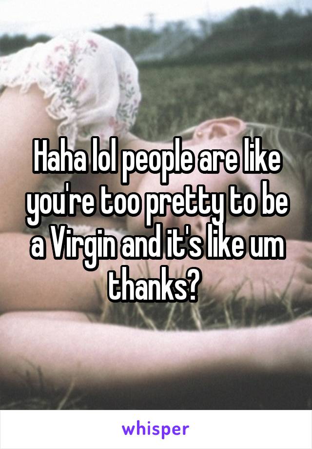 Haha lol people are like you're too pretty to be a Virgin and it's like um thanks? 