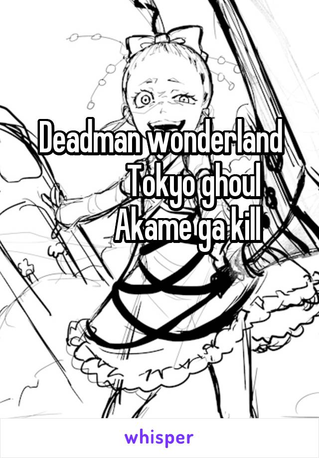 Deadman wonderland
            Tokyo ghoul 
         Akame ga kill

