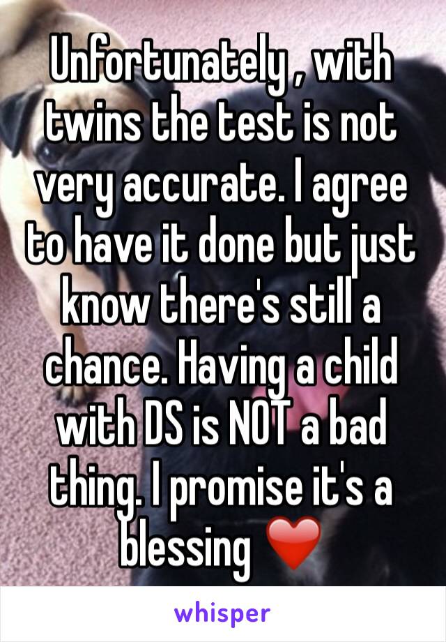 Unfortunately , with twins the test is not very accurate. I agree to have it done but just know there's still a chance. Having a child with DS is NOT a bad thing. I promise it's a blessing ❤️