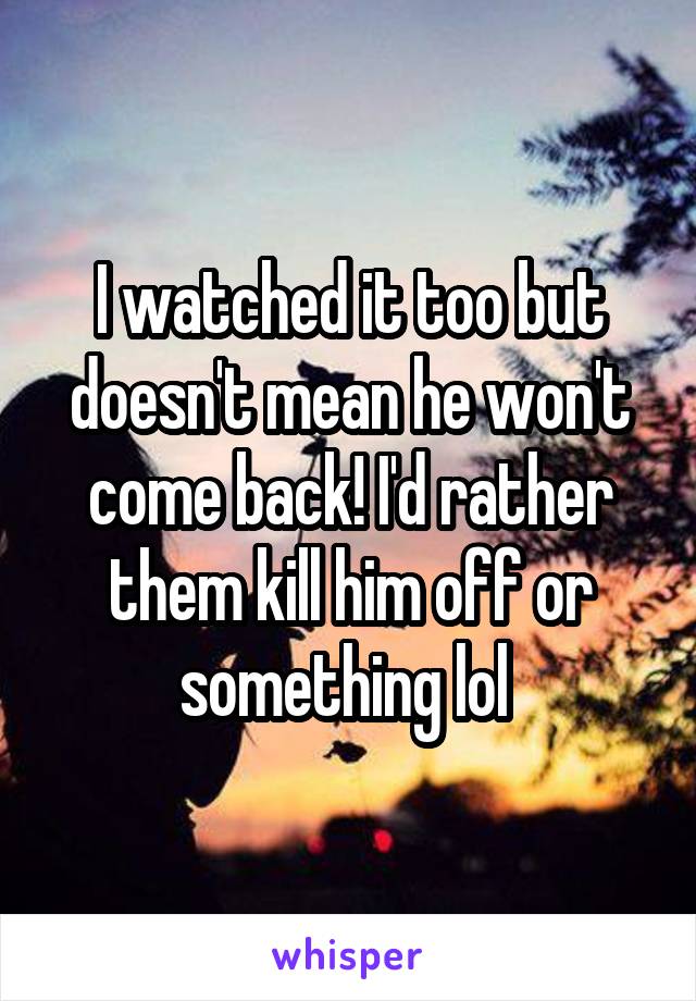 I watched it too but doesn't mean he won't come back! I'd rather them kill him off or something lol 