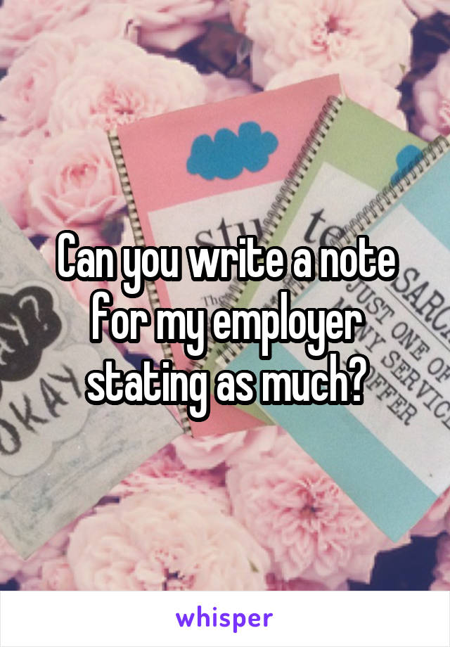 Can you write a note for my employer stating as much?