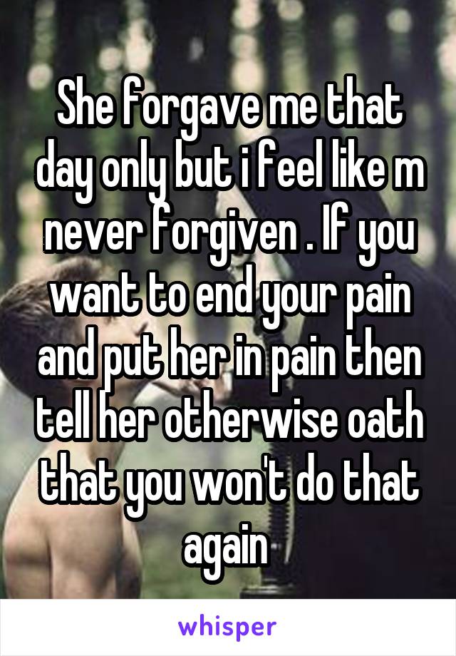 She forgave me that day only but i feel like m never forgiven . If you want to end your pain and put her in pain then tell her otherwise oath that you won't do that again 