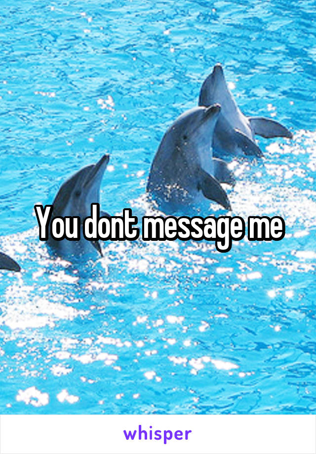 You dont message me