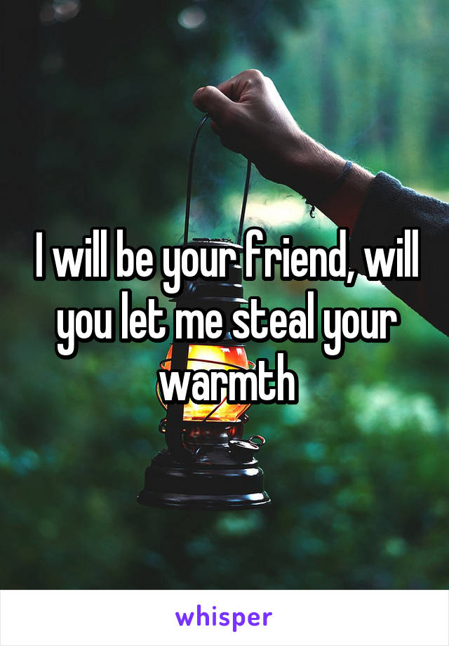 I will be your friend, will you let me steal your warmth