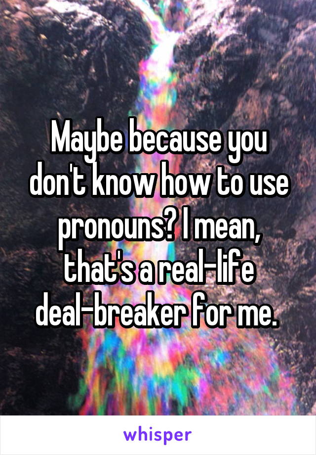 Maybe because you don't know how to use pronouns? I mean, that's a real-life deal-breaker for me. 