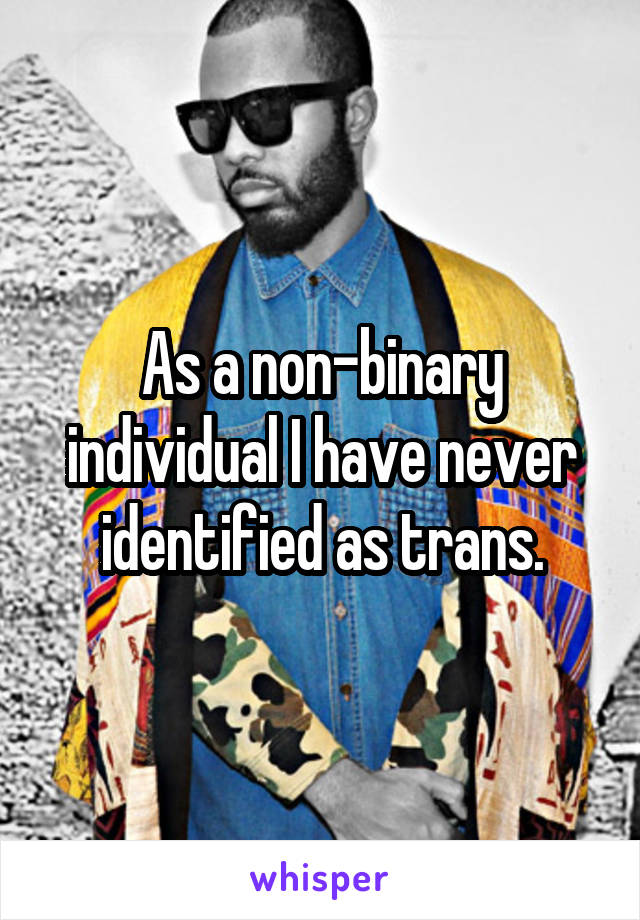 As a non-binary individual I have never identified as trans.