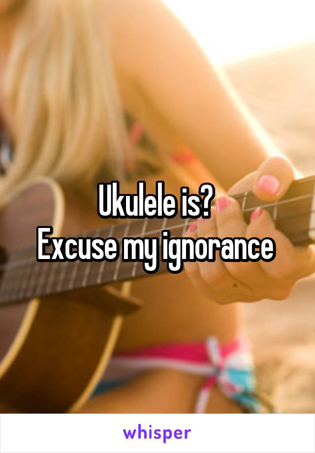 Ukulele is? 
Excuse my ignorance 