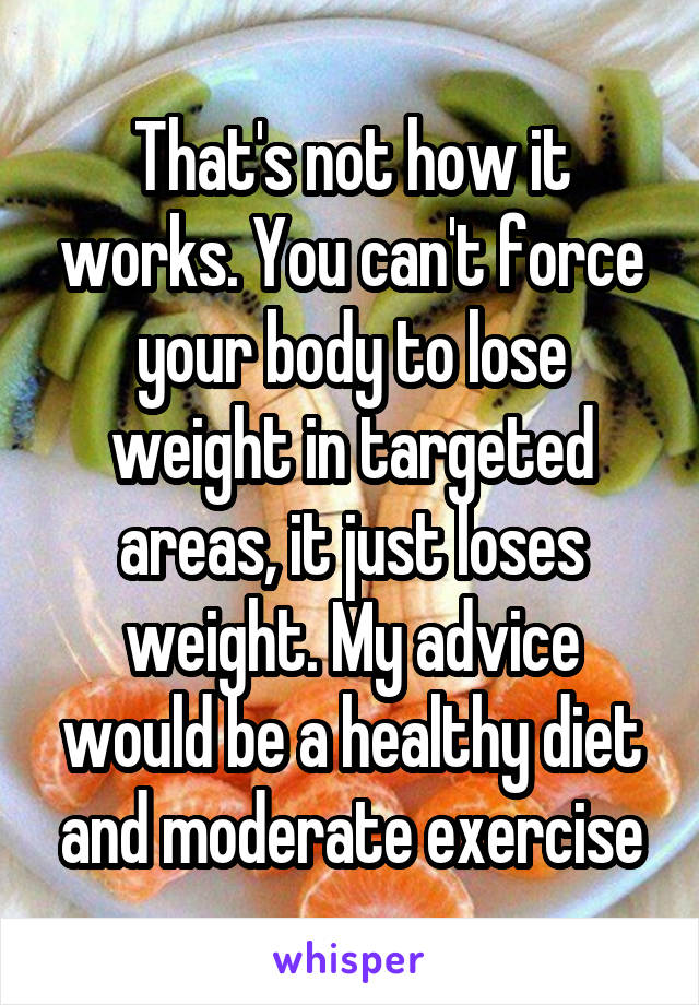 That's not how it works. You can't force your body to lose weight in targeted areas, it just loses weight. My advice would be a healthy diet and moderate exercise